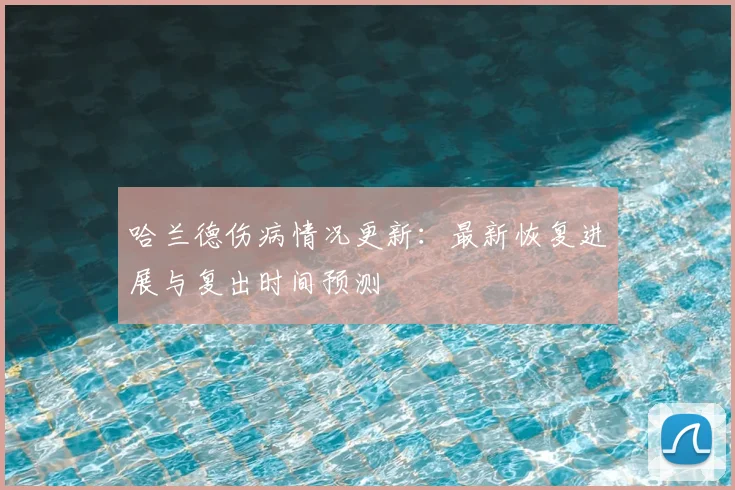 哈兰德伤病情况更新：最新恢复进展与复出时间预测