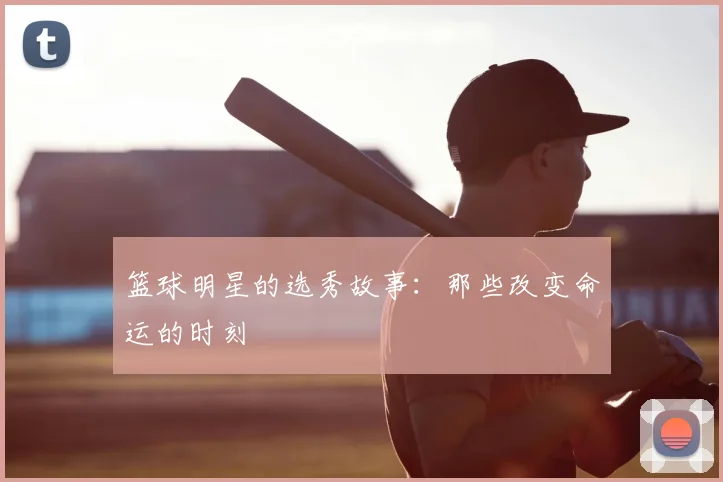 篮球明星的选秀故事:那些改变命运的时刻