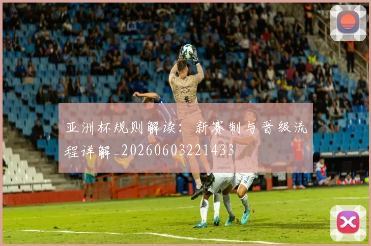 亚洲杯规则解读：新赛制与晋级流程详解_20260603221433