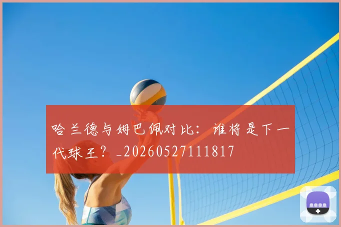 哈兰德与姆巴佩对比：谁将是下一代球王？_20260527111817