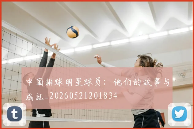 中国排球明星球员:他们的故事与成就_20260521201834