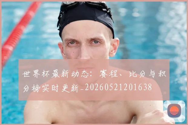 世界杯最新动态：赛程、比分与积分榜实时更新_20260521201638