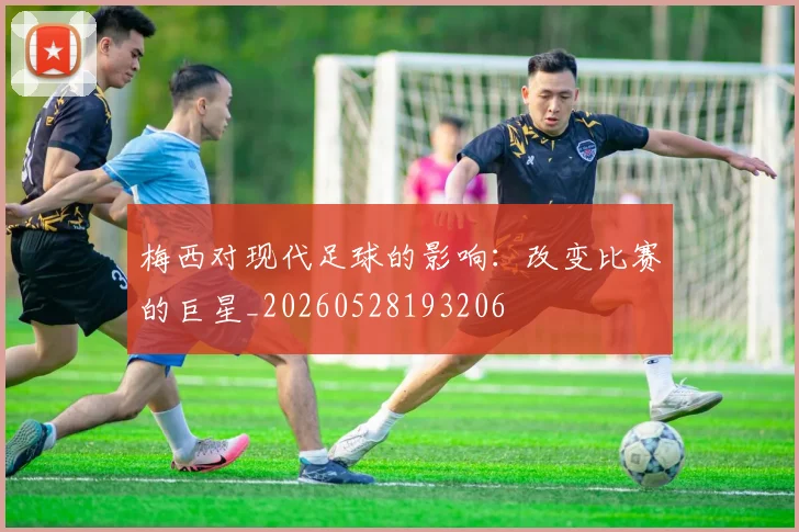梅西对现代足球的影响：改变比赛的巨星_20260528193206