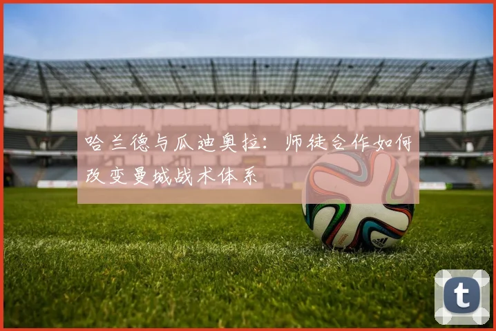 哈兰德与瓜迪奥拉：师徒合作如何改变曼城战术体系