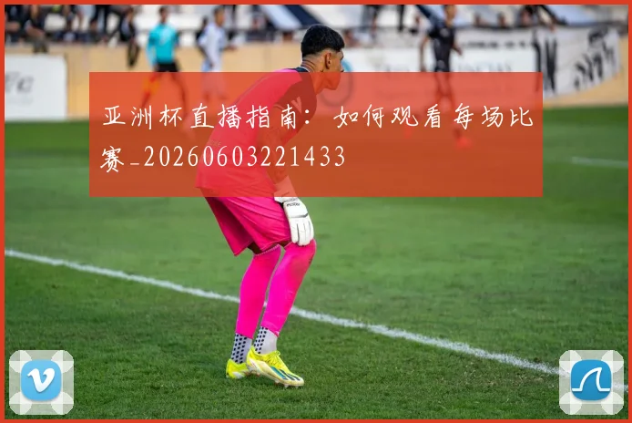 亚洲杯直播指南:如何观看每场比赛_20260603221433