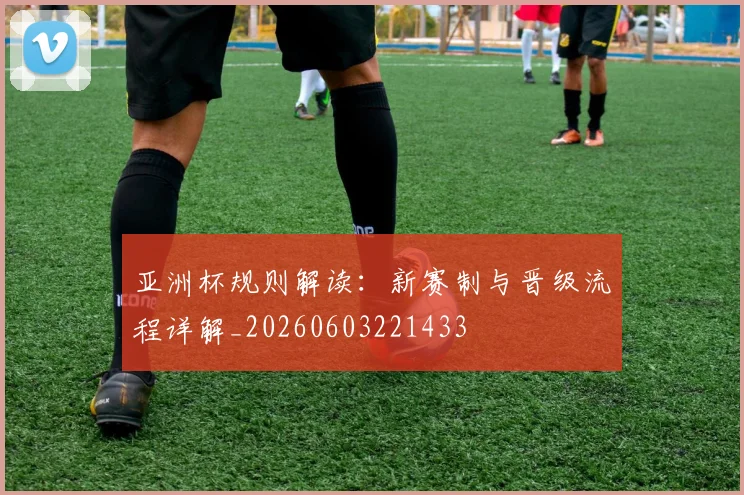 亚洲杯规则解读:新赛制与晋级流程详解_20260603221433