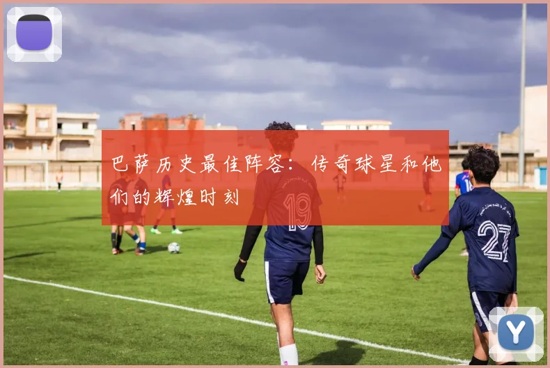 巴萨历史最佳阵容：传奇球星和他们的辉煌时刻