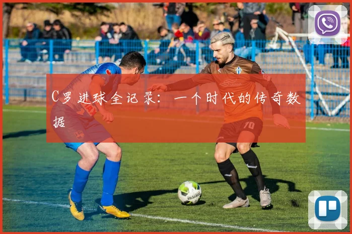 C罗进球全记录:一个时代的传奇数据