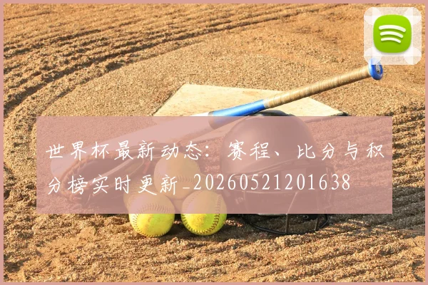 世界杯最新动态:赛程、比分与积分榜实时更新_20260521201638