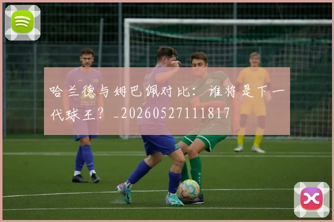 哈兰德与姆巴佩对比：谁将是下一代球王？_20260527111817