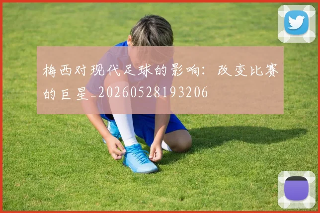 梅西对现代足球的影响：改变比赛的巨星_20260528193206