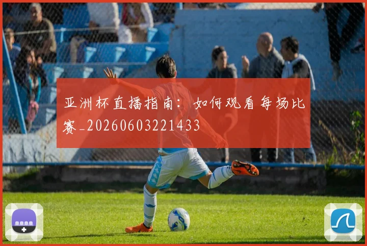 亚洲杯直播指南:如何观看每场比赛_20260603221433