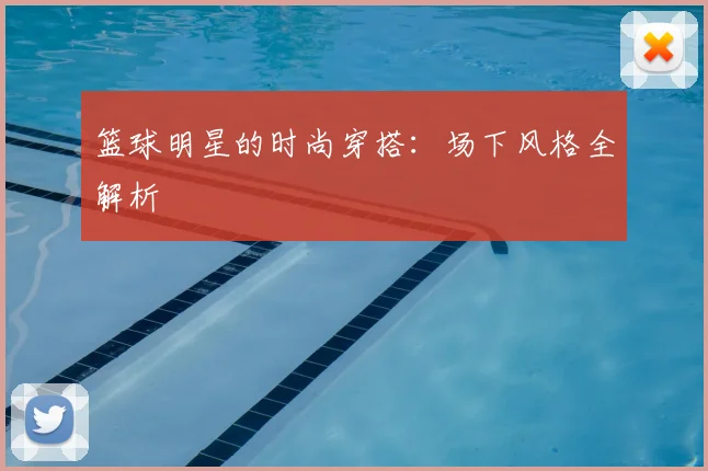 篮球明星的时尚穿搭：场下风格全解析