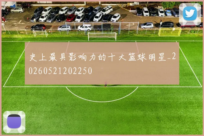 史上最具影响力的十大篮球明星_20260521202250