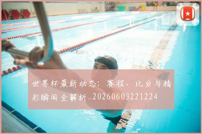 世界杯最新动态：赛程、比分与精彩瞬间全解析_20260603221224