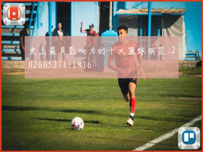 史上最具影响力的十大篮球明星_20260527111816
