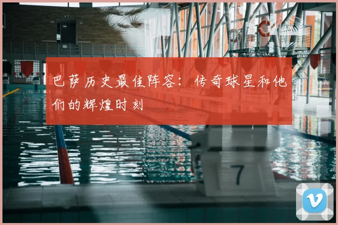 巴萨历史最佳阵容：传奇球星和他们的辉煌时刻