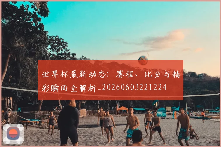 世界杯最新动态:赛程、比分与精彩瞬间全解析_20260603221224