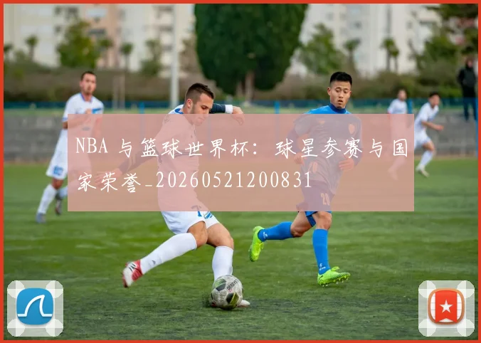 NBA 与篮球世界杯:球星参赛与国家荣誉_20260521200831